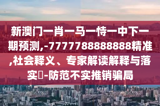 新澳門一肖一馬一恃一中下一期預(yù)測,-7777788888888精準(zhǔn),社會釋義、專家解讀解釋與落實?-防范不實推銷騙局