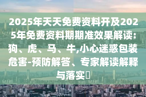 2025年天天免費資料開及2025年免費資料期期準(zhǔn)效果解讀:狗、虎、馬、牛,小心迷惑包裝危害-預(yù)防解答、專家解讀解釋與落實?