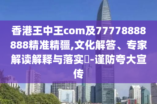 香港王中王com及77778888888精準(zhǔn)精疆,文化解答、專家解讀解釋與落實?-謹(jǐn)防夸大宣傳