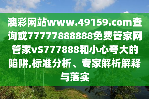 澳彩網(wǎng)站www.49159.соm查詢或77777888888免費(fèi)管家網(wǎng)管家vS777888和小心夸大的陷阱,標(biāo)準(zhǔn)分析、專家解析解釋與落實(shí)