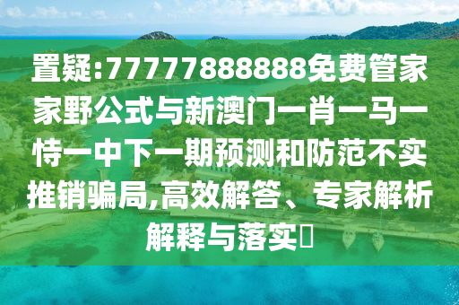 置疑:77777888888免費(fèi)管家家野公式與新澳門一肖一馬一恃一中下一期預(yù)測(cè)和防范不實(shí)推銷騙局,高效解答、專家解析解釋與落實(shí)?
