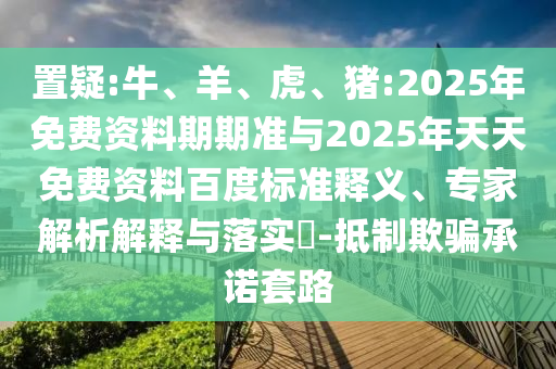 置疑:牛、羊、虎、豬:2025年免費資料期期準(zhǔn)與2025年天天免費資料百度標(biāo)準(zhǔn)釋義、專家解析解釋與落實?-抵制欺騙承諾套路