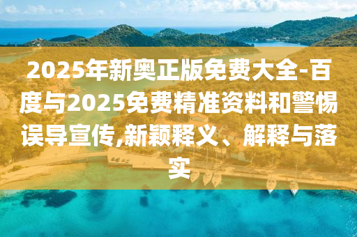 2025年新奧正版免費大全-百度與2025免費精準資料和警惕誤導(dǎo)宣傳,新穎釋義、解釋與落實