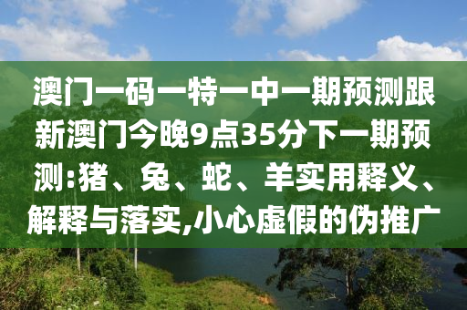 澳門一碼一特一中一期預(yù)測(cè)跟新澳門今晚9點(diǎn)35分下一期預(yù)測(cè):豬、兔、蛇、羊?qū)嵱冕屃x、解釋與落實(shí),小心虛假的偽推廣