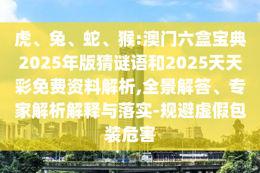虎、兔、蛇、猴:澳門六盒寶典2025年版猜謎語(yǔ)和2025天天彩免費(fèi)資料解析,全景解答、專家解析解釋與落實(shí)-規(guī)避虛假包裝危害