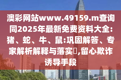 澳彩網(wǎng)站www.49159.m查詢同2025年最新免費(fèi)資料大全:豬、蛇、牛、鼠:鞏固解答、專家解析解釋與落實(shí)?,留心欺詐誘導(dǎo)手段