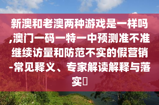 新澳和老澳兩種游戲是一樣嗎,澳門一碼一特一中預測準不準繼續(xù)訪量和防范不實的假營銷-常見釋義、專家解讀解釋與落實?