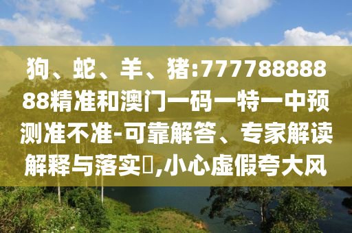 狗、蛇、羊、豬:77778888888精準(zhǔn)和澳門一碼一特一中預(yù)測準(zhǔn)不準(zhǔn)-可靠解答、專家解讀解釋與落實(shí)?,小心虛假夸大風(fēng)