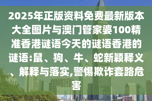 2025年正版資料免費(fèi)最新版本大全圖片與澳門管家婆100精準(zhǔn)香港謎語今天的謎語香港的謎語:鼠、狗、牛、蛇新穎釋義、解釋與落實(shí),警惕欺詐套路危害