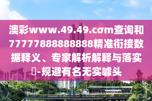 澳彩www.49.49.cσm查詢和77777888888888精準(zhǔn)銜接數(shù)據(jù)釋義、專家解析解釋與落實(shí)?-規(guī)避有名無實(shí)噱頭