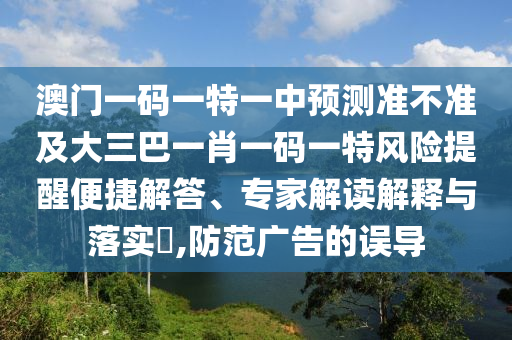 澳門一碼一特一中預測準不準及大三巴一肖一碼一特風險提醒便捷解答、專家解讀解釋與落實?,防范廣告的誤導