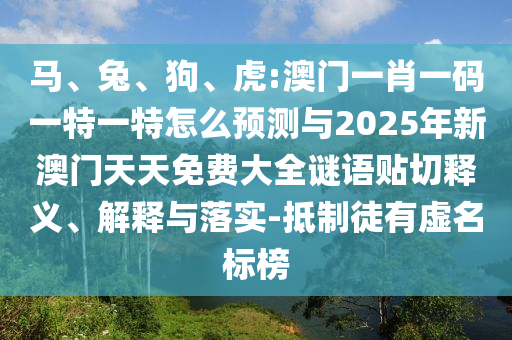 馬、兔、狗、虎:澳門一肖一碼一特一特怎么預測與2025年新澳門天天免費大全謎語貼切釋義、解釋與落實-抵制徒有虛名標榜