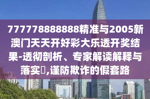 777778888888精準(zhǔn)與2005新澳門(mén)天天開(kāi)好彩大樂(lè)透開(kāi)獎(jiǎng)結(jié)果-透徹剖析、專(zhuān)家解讀解釋與落實(shí)?,謹(jǐn)防欺詐的假套路
