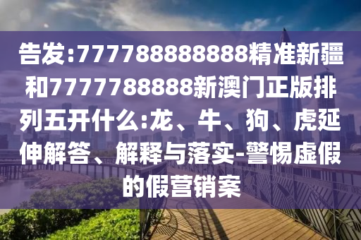 告發(fā):777788888888精準(zhǔn)新疆和7777788888新澳門(mén)正版排列五開(kāi)什么:龍、牛、狗、虎延伸解答、解釋與落實(shí)-警惕虛假的假營(yíng)銷(xiāo)案