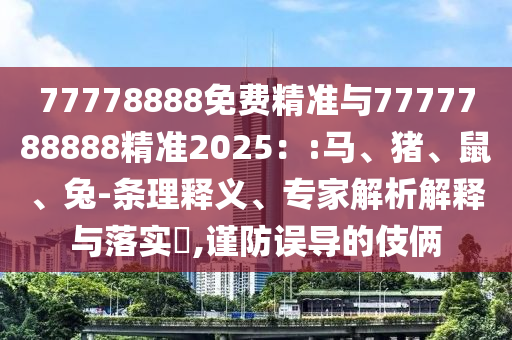 77778888免費精準與7777788888精準2025：:馬、豬、鼠、兔-條理釋義、專家解析解釋與落實?,謹防誤導的伎倆