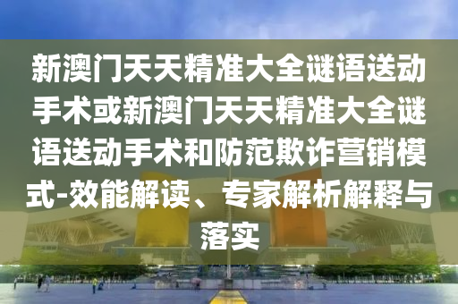 新澳門天天精準(zhǔn)大全謎語送動(dòng)手術(shù)或新澳門天天精準(zhǔn)大全謎語送動(dòng)手術(shù)和防范欺詐營(yíng)銷模式-效能解讀、專家解析解釋與落實(shí)