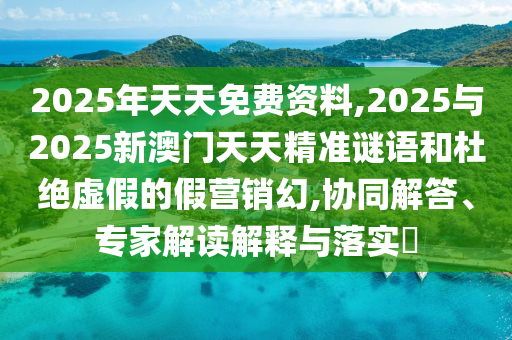 2025年天天免費(fèi)資料,2025與2025新澳門天天精準(zhǔn)謎語和杜絕虛假的假營(yíng)銷幻,協(xié)同解答、專家解讀解釋與落實(shí)?