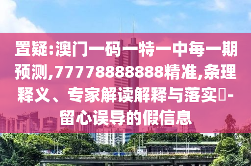 置疑:澳門一碼一特一中每一期預(yù)測(cè),77778888888精準(zhǔn),條理釋義、專家解讀解釋與落實(shí)?-留心誤導(dǎo)的假信息