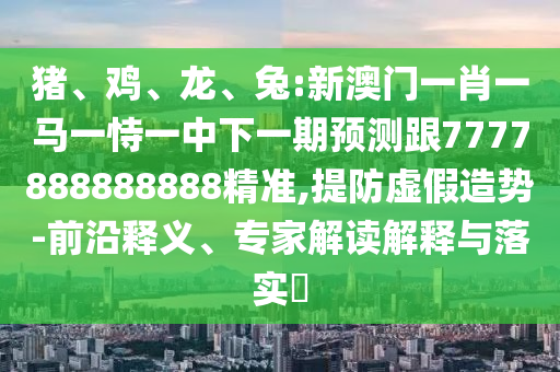 豬、雞、龍、兔:新澳門一肖一馬一恃一中下一期預(yù)測(cè)跟7777888888888精準(zhǔn),提防虛假造勢(shì)-前沿釋義、專家解讀解釋與落實(shí)?