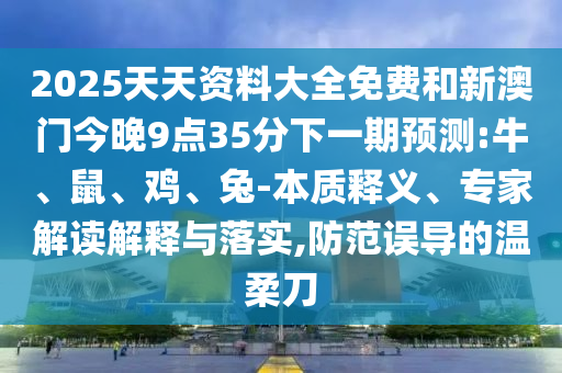 2025天天資料大全免費和新澳門今晚9點35分下一期預(yù)測:牛、鼠、雞、兔-本質(zhì)釋義、專家解讀解釋與落實,防范誤導(dǎo)的溫柔刀