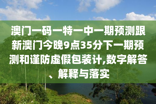 澳門一碼一特一中一期預(yù)測跟新澳門今晚9點35分下一期預(yù)測和謹防虛假包裝計,數(shù)字解答、解釋與落實
