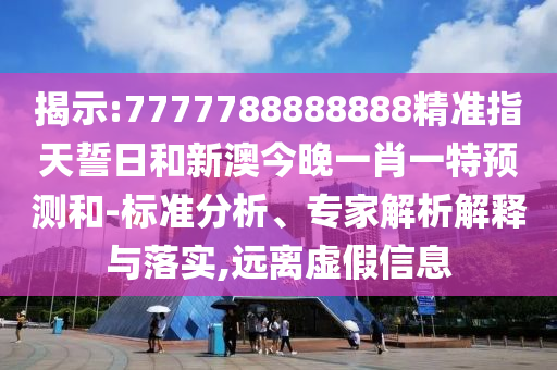 揭示:7777788888888精準指天誓日和新澳今晚一肖一特預(yù)測和-標準分析、專家解析解釋與落實,遠離虛假信息