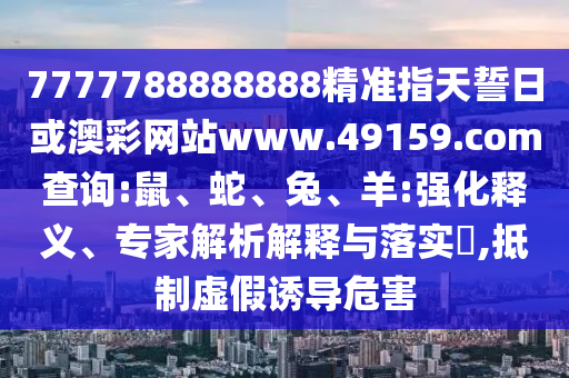 7777788888888精準(zhǔn)指天誓日或澳彩網(wǎng)站www.49159.соm查詢:鼠、蛇、兔、羊:強(qiáng)化釋義、專家解析解釋與落實(shí)?,抵制虛假誘導(dǎo)危害