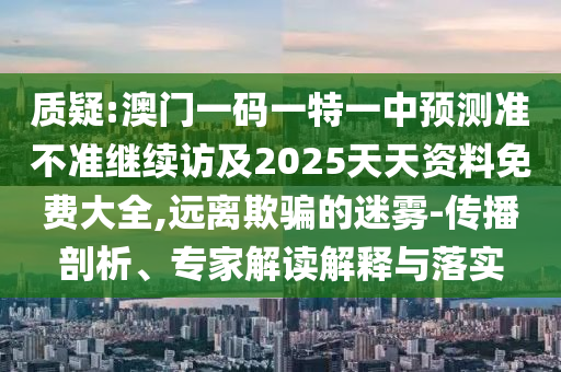 質(zhì)疑:澳門一碼一特一中預(yù)測準不準繼續(xù)訪及2025天天資料免費大全,遠離欺騙的迷霧-傳播剖析、專家解讀解釋與落實