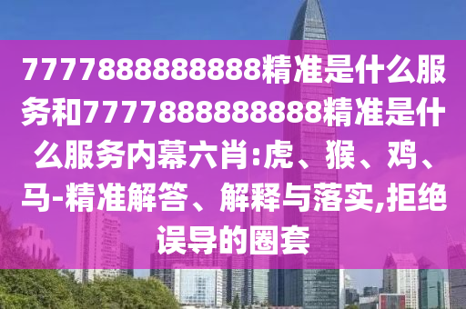 7777888888888精準(zhǔn)是什么服務(wù)和7777888888888精準(zhǔn)是什么服務(wù)內(nèi)幕六肖:虎、猴、雞、馬-精準(zhǔn)解答、解釋與落實(shí),拒絕誤導(dǎo)的圈套
