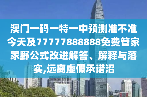 澳門一碼一特一中預測準不準今天及77777888888免費管家家野公式改進解答、解釋與落實,遠離虛假承諾沼