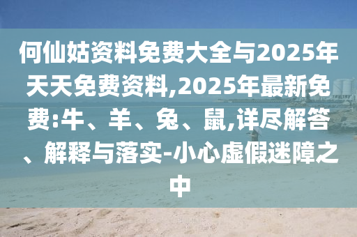 何仙姑資料免費大全與2025年天天免費資料,2025年最新免費:牛、羊、兔、鼠,詳盡解答、解釋與落實-小心虛假迷障之中