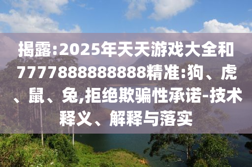 揭露:2025年天天游戲大全和7777888888888精準:狗、虎、鼠、兔,拒絕欺騙性承諾-技術(shù)釋義、解釋與落實