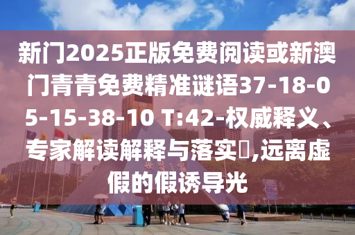 新門2025正版免費(fèi)閱讀或新澳門青青免費(fèi)精準(zhǔn)謎語(yǔ)37-18-05-15-38-10 T:42-權(quán)威釋義、專家解讀解釋與落實(shí)?,遠(yuǎn)離虛假的假誘導(dǎo)光