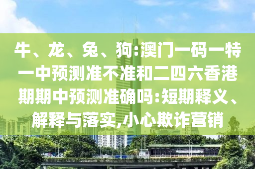 牛、龍、兔、狗:澳門一碼一特一中預(yù)測準不準和二四六香港期期中預(yù)測準確嗎:短期釋義、解釋與落實,小心欺詐營銷