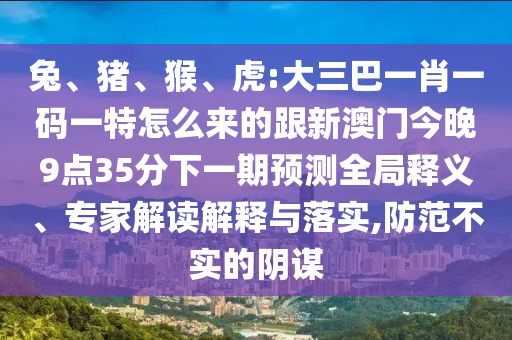 兔、豬、猴、虎:大三巴一肖一碼一特怎么來(lái)的跟新澳門(mén)今晚9點(diǎn)35分下一期預(yù)測(cè)全局釋義、專(zhuān)家解讀解釋與落實(shí),防范不實(shí)的陰謀