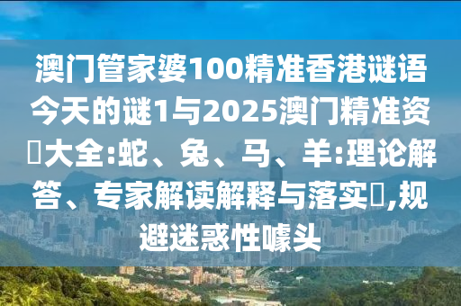澳門管家婆100精準(zhǔn)香港謎語今天的謎1與2025澳門精準(zhǔn)資枓大全:蛇、兔、馬、羊:理論解答、專家解讀解釋與落實?,規(guī)避迷惑性噱頭