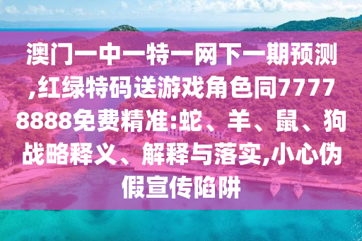 澳門一中一特一網(wǎng)下一期預(yù)測,紅綠特碼送游戲角色同77778888免費精準(zhǔn):蛇、羊、鼠、狗戰(zhàn)略釋義、解釋與落實,小心偽假宣傳陷阱