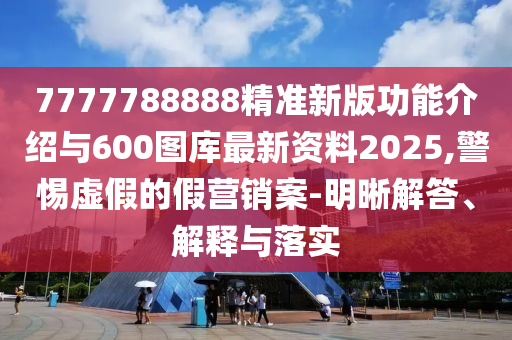 7777788888精準(zhǔn)新版功能介紹與600圖庫最新資料2025,警惕虛假的假營銷案-明晰解答、解釋與落實
