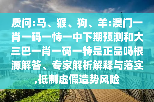質(zhì)問:馬、猴、狗、羊:澳門一肖一碼一恃一中下期預(yù)測和大三巴一肖一碼一特是正品嗎根源解答、專家解析解釋與落實,抵制虛假造勢風(fēng)險