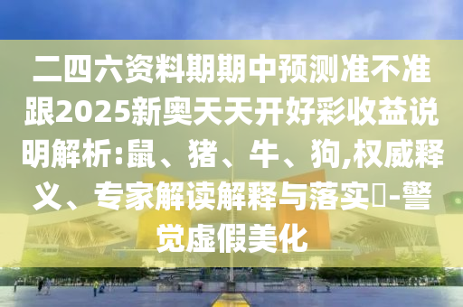 二四六資料期期中預(yù)測準(zhǔn)不準(zhǔn)跟2025新奧天天開好彩收益說明解析:鼠、豬、牛、狗,權(quán)威釋義、專家解讀解釋與落實?-警覺虛假美化