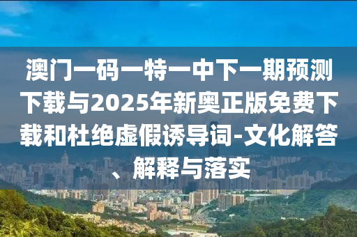 澳門一碼一特一中下一期預(yù)測下載與2025年新奧正版免費(fèi)下載和杜絕虛假誘導(dǎo)詞-文化解答、解釋與落實