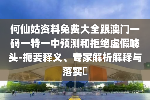 何仙姑資料免費(fèi)大全跟澳門一碼一特一中預(yù)測和拒絕虛假噱頭-扼要釋義、專家解析解釋與落實?