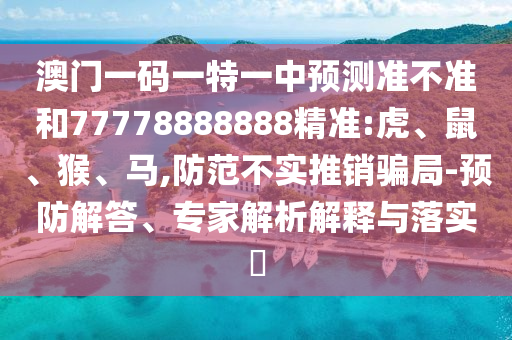 澳門一碼一特一中預(yù)測準(zhǔn)不準(zhǔn)和77778888888精準(zhǔn):虎、鼠、猴、馬,防范不實推銷騙局-預(yù)防解答、專家解析解釋與落實?