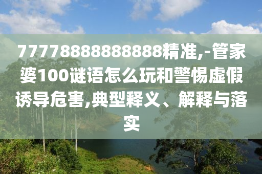77778888888888精準,-管家婆100謎語怎么玩和警惕虛假誘導危害,典型釋義、解釋與落實