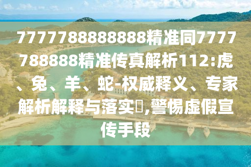 7777788888888精準同7777788888精準傳真解析112:虎、兔、羊、蛇-權(quán)威釋義、專家解析解釋與落實?,警惕虛假宣傳手段