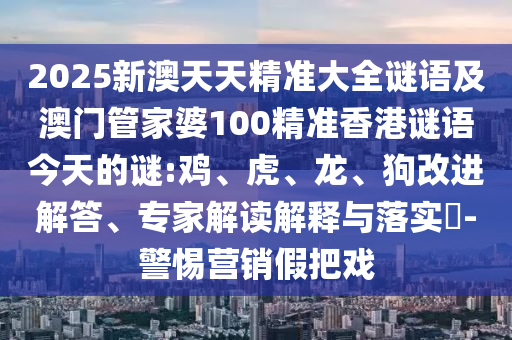 2025新澳天天精準(zhǔn)大全謎語及澳門管家婆100精準(zhǔn)香港謎語今天的謎:雞、虎、龍、狗改進(jìn)解答、專家解讀解釋與落實(shí)?-警惕營(yíng)銷假把戲
