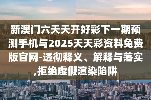 新澳門六天天開好彩下一期預測手機與2025天天彩資料免費版官網(wǎng)-透徹釋義、解釋與落實,拒絕虛假渲染陷阱