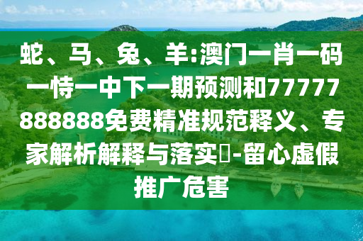 蛇、馬、兔、羊:澳門(mén)一肖一碼一恃一中下一期預(yù)測(cè)和77777888888免費(fèi)精準(zhǔn)規(guī)范釋義、專家解析解釋與落實(shí)?-留心虛假推廣危害