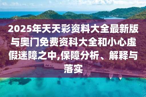 2025年天天彩資料大全最新版與奧門免費資科大全和小心虛假迷障之中,保障分析、解釋與落實