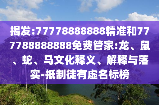揭發(fā):77778888888精準(zhǔn)和777788888888免費管家:龍、鼠、蛇、馬文化釋義、解釋與落實-抵制徒有虛名標(biāo)榜